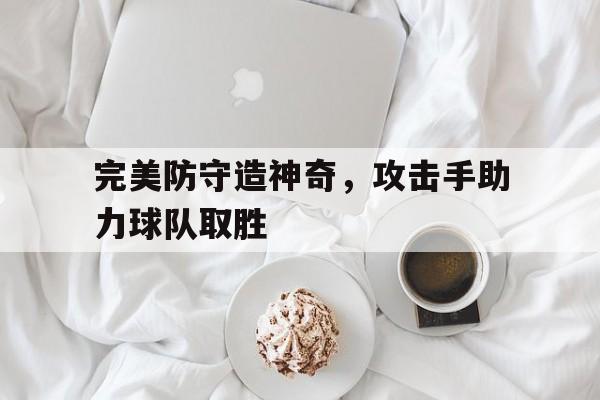 完美防守造神奇,攻击手助力球队取胜