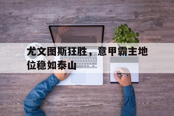 关于尤文图斯狂胜,意甲霸主地位稳如泰山的信息