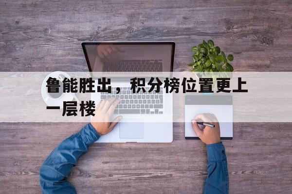 鲁能胜出,积分榜位置更上一层楼的简单介绍
