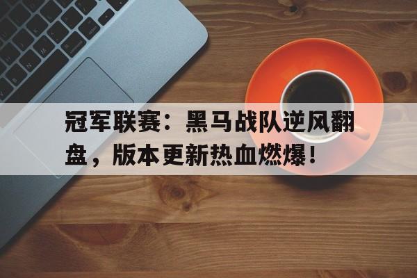 冠军联赛：黑马战队逆风翻盘，版本更新热血燃爆！