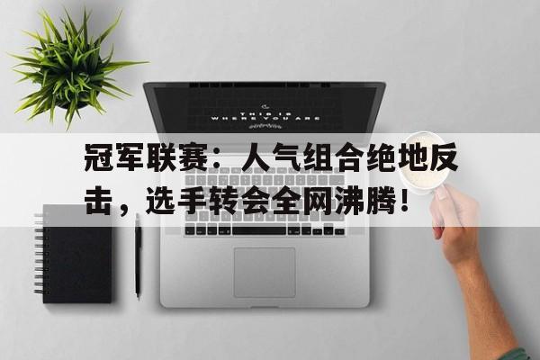 冠军联赛：人气组合绝地反击，选手转会全网沸腾！