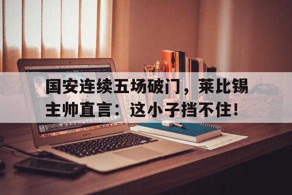 国安连续五场破门，莱比锡主帅直言：这小子挡不住！