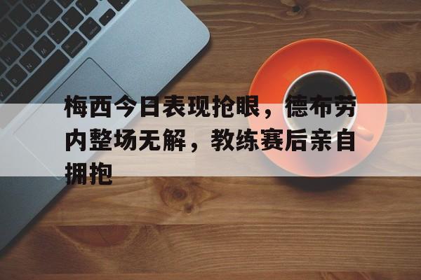 梅西今日表现抢眼,德布劳内整场无解,教练赛后亲自拥抱