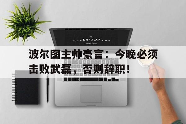 波尔图主帅豪言：今晚必须击败武磊，否则辞职！男儿行杀人歌仇圣