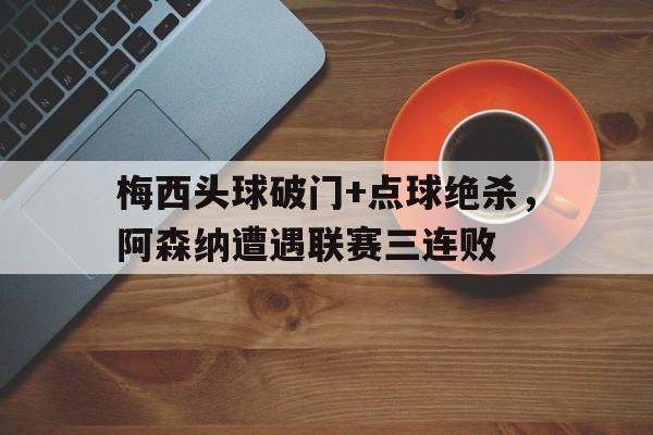 梅西头球破门+点球绝杀，阿森纳遭遇联赛三连败梅西对阿森纳进球